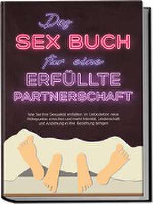 Das Sex Buch für eine erfüllte Partnerschaft: Wie Sie Ihre Sexualität entfalten, im Liebesleben neue Höhepunkte erreichen und mehr Intimität, Leidenschaft und Anziehung in Ihre Beziehung bringen de Alina Lehnhardt