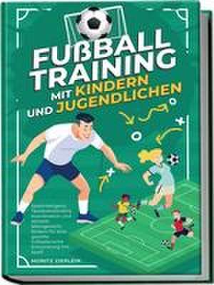 Fußballtraining mit Kindern und Jugendlichen: Spielintelligenz, Taktikverständnis, Koordination und Athletik altersgerecht fördern für eine gezielte fußballerische Entwicklung mit Spaß de Moritz Zierlein