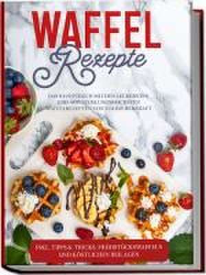 Waffel Rezepte: Das Rezeptbuch mit den leckersten und abwechslungsreichsten Waffelrezepten von süß bis herzhaft - inkl. Tipps&Tricks, Frühstückswaffeln und köstlichen Beilagen de Anne-Marie Schmieder