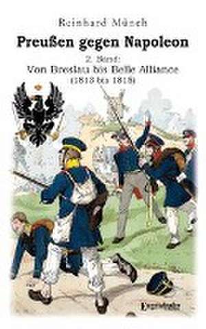 Preußen gegen Napoleon 2. Band: Von Breslau bis Belle Alliance (1813 bis 1815) de Reinhard Münch