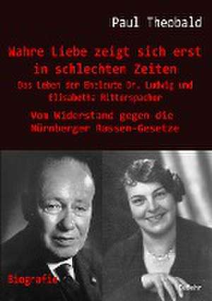 Wahre Liebe zeigt sich erst in schlechten Zeiten - Das Leben der Eheleute Dr. Ludwig und Elisabetha Ritterspacher - Vom Widerstand gegen die Nürnberger Rassen-Gesetze de Paul Theobald