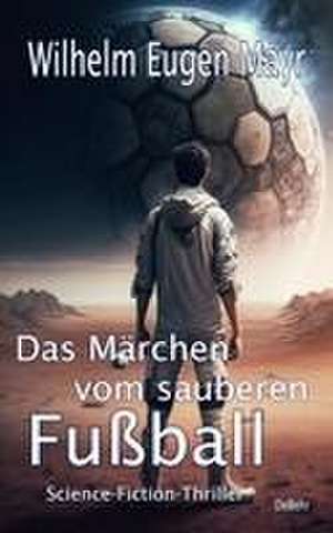 Das Märchen vom sauberen Fußball - Science-Fiction-Thriller de Wilhelm Eugen Mayr