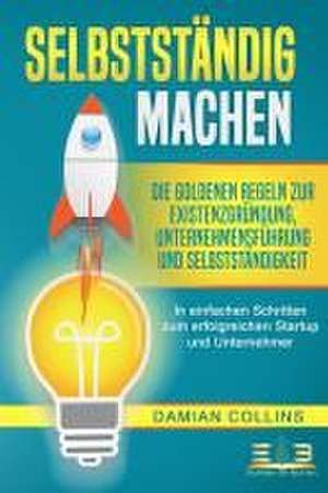 SELBSTSTÄNDIG MACHEN: Die goldenen Regeln zur Existenzgründung, Unternehmensführung und Selbstständigkeit - In einfachen Schritten zum erfolgreichen Startup und Unternehmer de Damian Collins