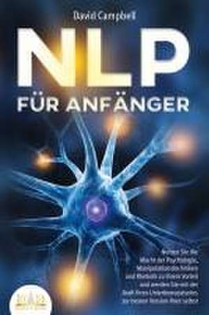 NLP FÜR ANFÄNGER: Nutzen Sie die Macht der Psychologie, Manipulationstechniken und Rhetorik zu Ihrem Vorteil und werden Sie mit der Kraft Ihres Unterbewusstseins zur besten Version Ihrer selbst de David Campbell