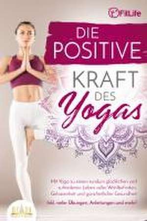 Die positive Kraft des Yoga: Mit Yoga zu einem rundum glücklichen und zufriedenen Leben voller Wohlbefinden, Gelassenheit und ganzheitlicher Gesundheit (inkl. vieler Übungen, Anleitungen und mehr! de Fit Life