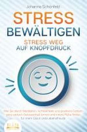 STRESS BEWÄLTIGEN - Stress weg auf Knopfdruck: Wie Sie durch Meditation, Achtsamkeit und positives Denken ganz einfach Gelassenheit lernen und innere Ruhe finden - für mehr Glück und Lebensfreude de Johanna Schönfeld