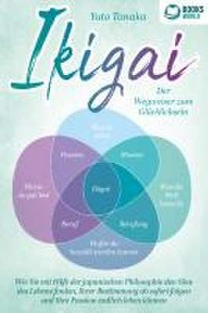 IKIGAI - Der Wegweiser zum Glücklichsein: Wie Sie mit Hilfe der japanischen Philosophie den Sinn des Lebens finden, Ihrer Bestimmung ab sofort folgen und Ihre Passion endlich leben können de Yuto Tanaka