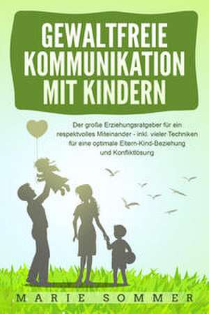 GEWALTFREIE KOMMUNIKATION MIT KINDERN: Der große Erziehungsratgeber für ein respektvolles Miteinander - inkl. vieler Techniken für eine optimale Eltern-Kind-Beziehung und Konfliktlösung de Marie Sommer