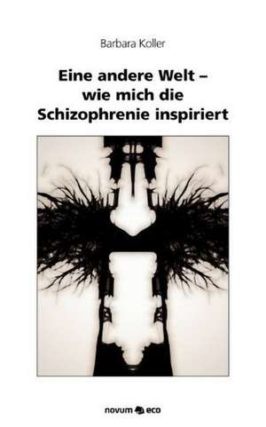 Eine Andere Welt - Wie Mich Die Schizophrenie Inspiriert: ] de Barbara Koller