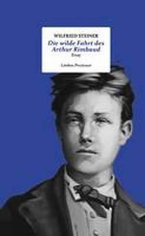 Die wilde Fahrt des Arthur Rimbaud de Wilfried Steiner