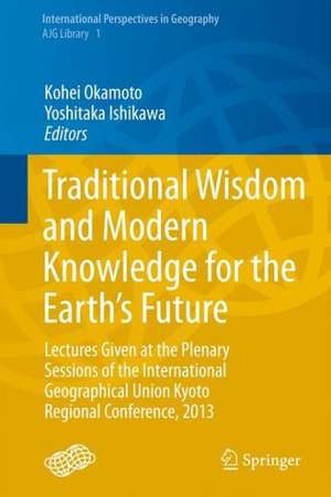 Traditional Wisdom and Modern Knowledge for the Earth’s Future: Lectures Given at the Plenary Sessions of the International Geographical Union Kyoto Regional Conference, 2013 de Kohei Okamoto