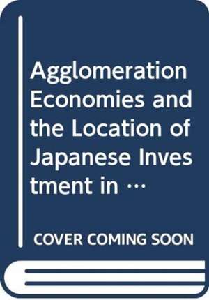 Agglomeration Economies, New Industrial Clusters and Japanese Multinational Firms’ Location in East Asia: Perspectives on Spatial Economics de Suminori Tokunaga