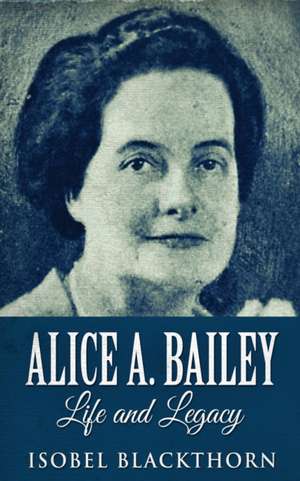 Alice A. Bailey - Life and Legacy de Isobel Blackthorn