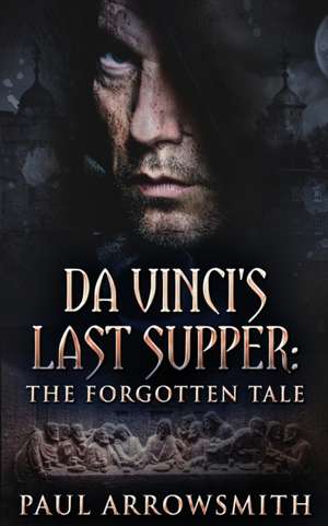 Da Vinci's Last Supper - The Forgotten Tale de Paul Arrowsmith