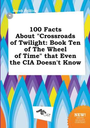 100 Facts about Crossroads of Twilight: Book Ten of the Wheel of Time That Even the CIA Doesn't Know de Jacob Frilling