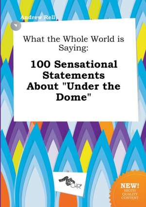 What the Whole World Is Saying: 100 Sensational Statements about Under the Dome de Andrew Rell