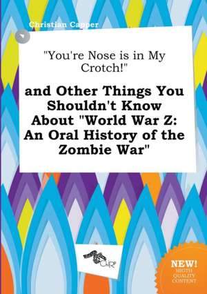 You're Nose Is in My Crotch! and Other Things You Shouldn't Know about World War Z: An Oral History of the Zombie War de Christian Capper