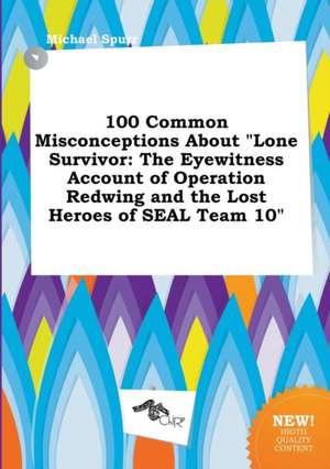 100 Common Misconceptions about Lone Survivor: The Eyewitness Account of Operation Redwing and the Lost Heroes of Seal Team 10 de Michael Spurr