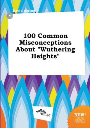 100 Common Misconceptions about Wuthering Heights de David Arring