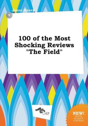 100 of the Most Shocking Reviews the Field de Jason Maxey