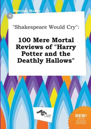 Shakespeare Would Cry: 100 Mere Mortal Reviews of Harry Potter and the Deathly Hallows de Dominic Maxey