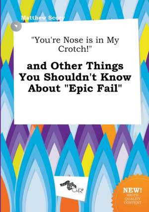 You're Nose Is in My Crotch! and Other Things You Shouldn't Know about Epic Fail de Matthew Scory