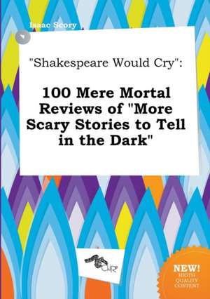 Shakespeare Would Cry: 100 Mere Mortal Reviews of More Scary Stories to Tell in the Dark de Isaac Scory