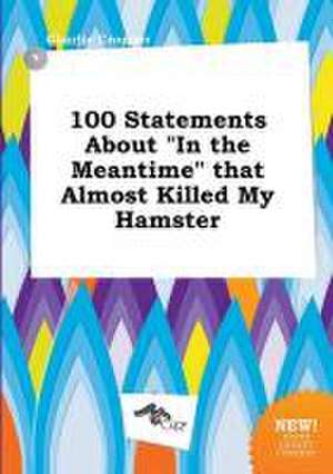 100 Statements about in the Meantime That Almost Killed My Hamster de Charlie Cropper