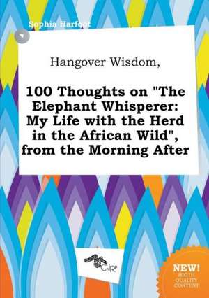 Hangover Wisdom, 100 Thoughts on the Elephant Whisperer: My Life with the Herd in the African Wild, from the Morning After de Sophia Harfoot