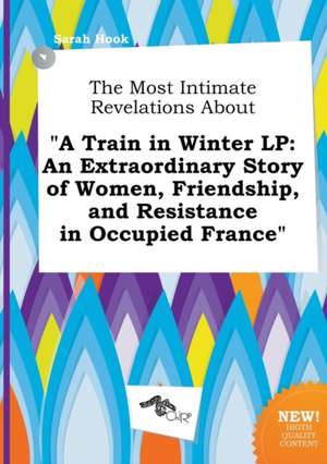 The Most Intimate Revelations about a Train in Winter LP: An Extraordinary Story of Women, Friendship, and Resistance in Occupied France de Sarah Hook