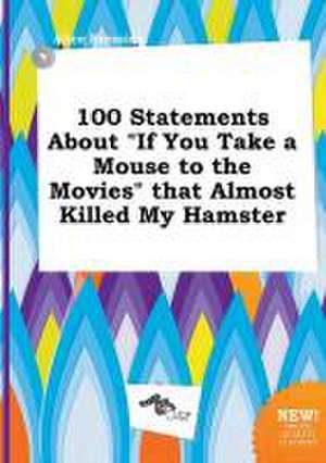 100 Statements about If You Take a Mouse to the Movies That Almost Killed My Hamster de Alice Bressing