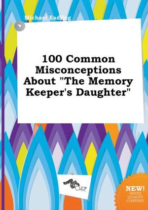 100 Common Misconceptions about the Memory Keeper's Daughter de Michael Eadling