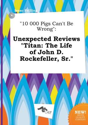 10 000 Pigs Can't Be Wrong: Unexpected Reviews Titan: The Life of John D. Rockefeller, Sr. de Isaac Frilling