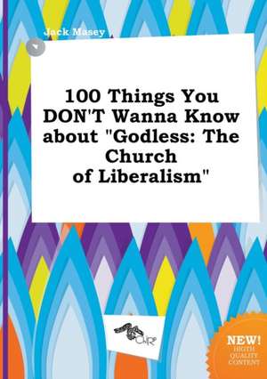 100 Things You Don't Wanna Know about Godless: The Church of Liberalism de Jack Masey