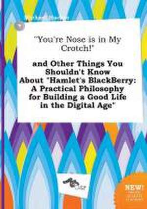 You're Nose Is in My Crotch! and Other Things You Shouldn't Know about Hamlet's Blackberry: A Practical Philosophy for Building a Good Life in the de Michael Hacker