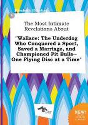 The Most Intimate Revelations about Wallace: The Underdog Who Conquered a Sport, Saved a Marriage, and Championed Pit Bulls--One Flying Disc at a Tim de Elizabeth Eberding