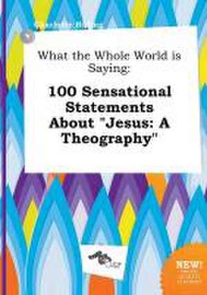 What the Whole World Is Saying: 100 Sensational Statements about Jesus: A Theography de Charlotte Birling