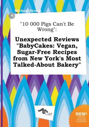 10 000 Pigs Can't Be Wrong: Unexpected Reviews Babycakes: Vegan, Sugar-Free Recipes from New York's Most Talked-About Bakery de Michael Strong