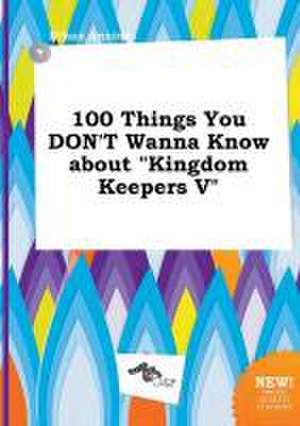 100 Things You Don't Wanna Know about Kingdom Keepers V de Ethan Anning