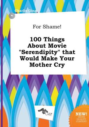 For Shame! 100 Things about Movie Serendipity That Would Make Your Mother Cry de Charlie Ging