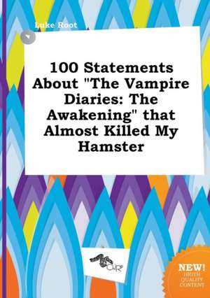 100 Statements about the Vampire Diaries: The Awakening That Almost Killed My Hamster de Luke Root