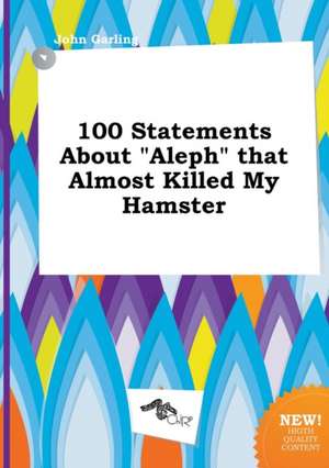 100 Statements about Aleph That Almost Killed My Hamster de John Garling