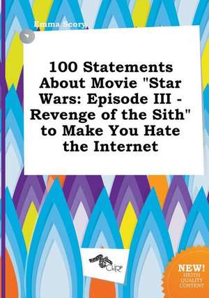 100 Statements about Movie Star Wars: Episode III - Revenge of the Sith to Make You Hate the Internet de Emma Scory