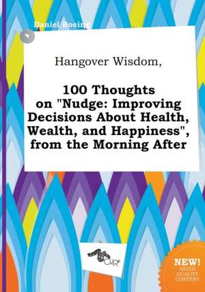 Hangover Wisdom, 100 Thoughts on Nudge: Improving Decisions about Health, Wealth, and Happiness, from the Morning After de Daniel Boeing