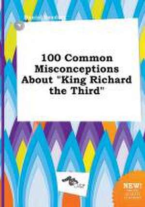 100 Common Misconceptions about King Richard the Third de Daniel Seeding