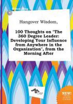 Hangover Wisdom, 100 Thoughts on the 360 Degree Leader: Developing Your Influence from Anywhere in the Organization, from the Morning After de Ethan Ifing