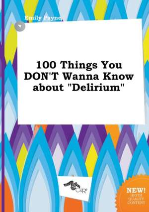 100 Things You Don't Wanna Know about Delirium de Emily Payne