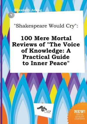 Shakespeare Would Cry: 100 Mere Mortal Reviews of the Voice of Knowledge: A Practical Guide to Inner Peace de Elizabeth Arling