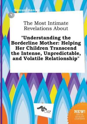 The Most Intimate Revelations about Understanding the Borderline Mother: Helping Her Children Transcend the Intense, Unpredictable, and Volatile Rela de Samuel Anning