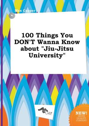 100 Things You Don't Wanna Know about Jiu-Jitsu University de Max Capper